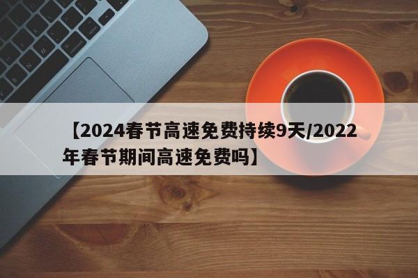【2024春节高速免费持续9天/2022年春节期间高速免费吗】