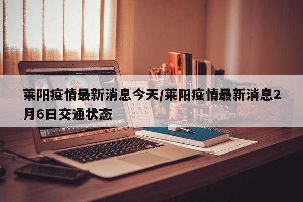 莱阳疫情最新消息今天/莱阳疫情最新消息2月6日交通状态