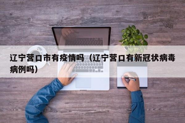 辽宁营口市有疫情吗(辽宁营口有新冠状病毒病例吗)