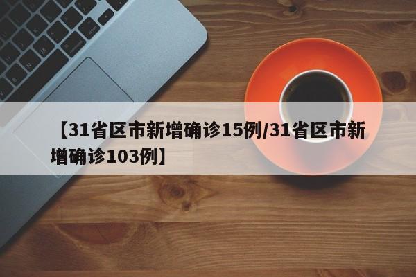 【31省区市新增确诊15例/31省区市新增确诊103例】