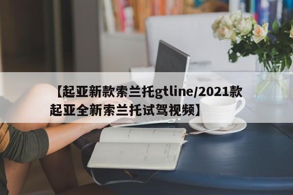 【起亚新款索兰托gtline/2021款起亚全新索兰托试驾视频】