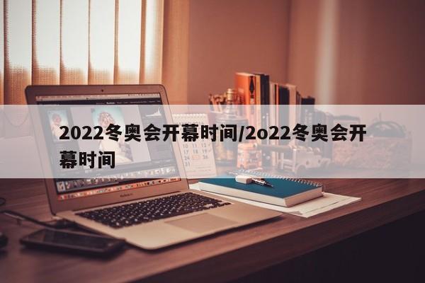 2022冬奥会开幕时间/2o22冬奥会开幕时间