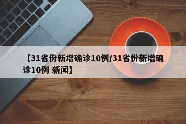 【31省份新增确诊10例/31省份新增确诊10例 新闻】