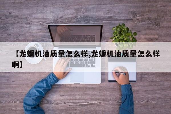 【龙蟠机油质量怎么样,龙蟠机油质量怎么样啊】