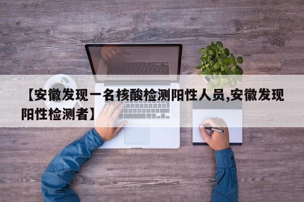 【安徽发现一名核酸检测阳性人员,安徽发现阳性检测者】