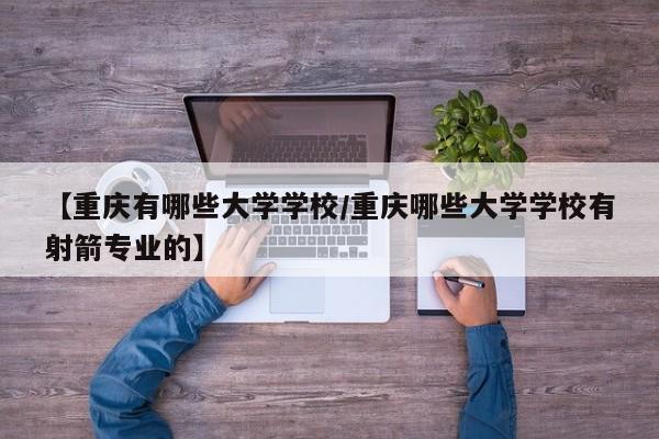 【重庆有哪些大学学校/重庆哪些大学学校有射箭专业的】