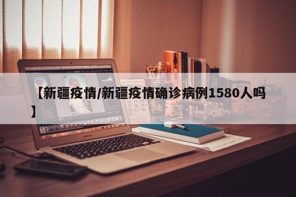【新疆疫情/新疆疫情确诊病例1580人吗】