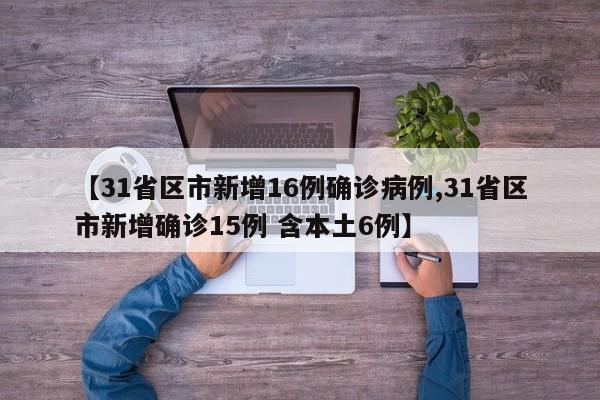 【31省区市新增16例确诊病例,31省区市新增确诊15例 含本土6例】