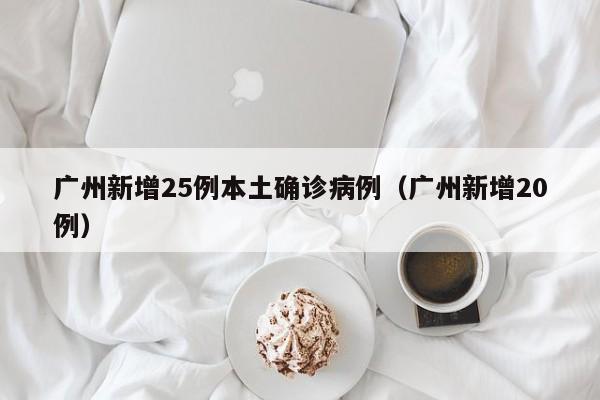广州新增25例本土确诊病例(广州新增20例)