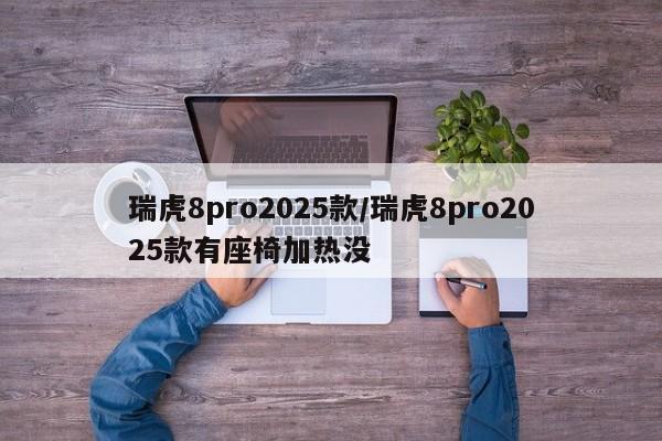 瑞虎8pro2025款/瑞虎8pro2025款有座椅加热没