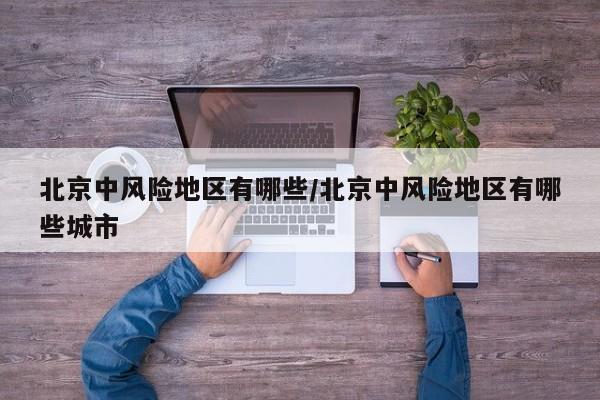 北京中风险地区有哪些/北京中风险地区有哪些城市