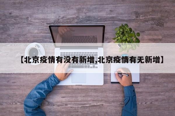 【北京疫情有没有新增,北京疫情有无新增】