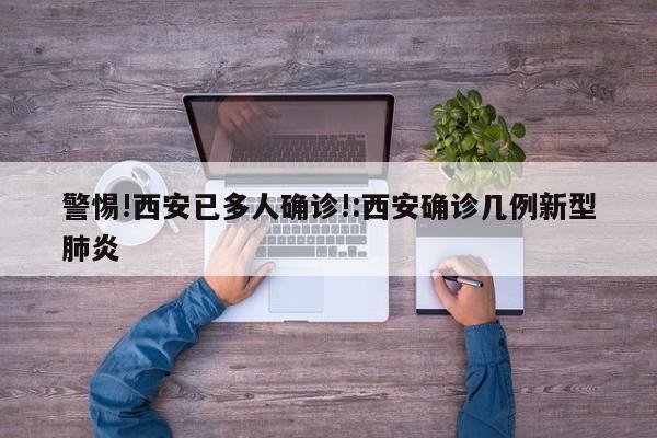 警惕!西安已多人确诊!:西安确诊几例新型肺炎