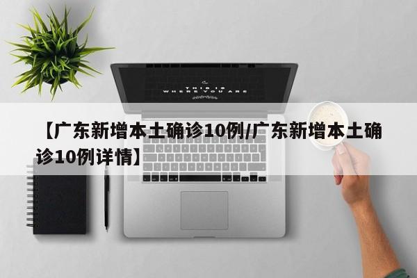 【广东新增本土确诊10例/广东新增本土确诊10例详情】