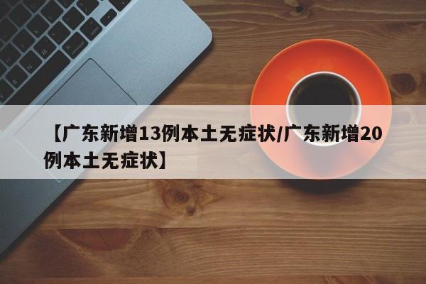 【广东新增13例本土无症状/广东新增20例本土无症状】