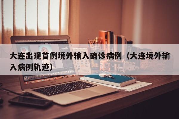 大连出现首例境外输入确诊病例(大连境外输入病例轨迹)