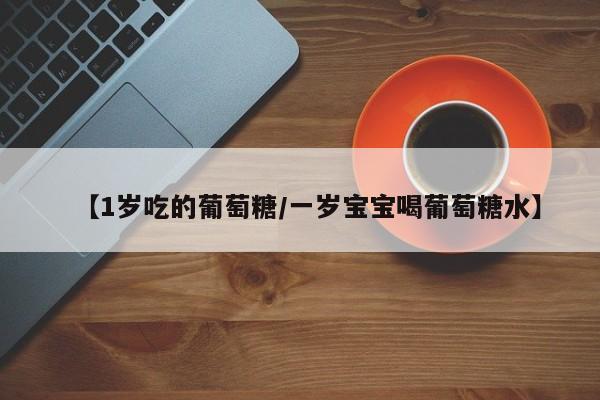【1岁吃的葡萄糖/一岁宝宝喝葡萄糖水】