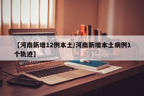 【河南新增12例本土/河南新增本土病例1个轨迹】