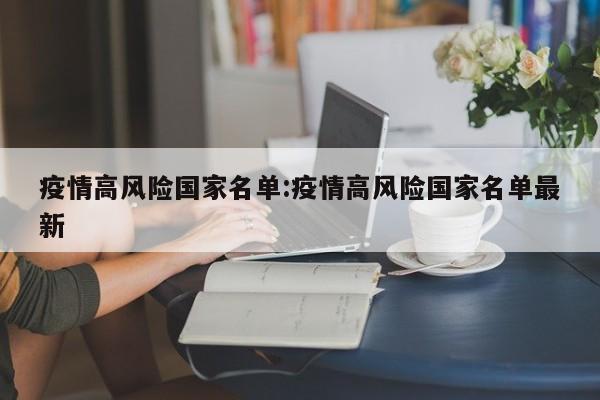 疫情高风险国家名单:疫情高风险国家名单最新