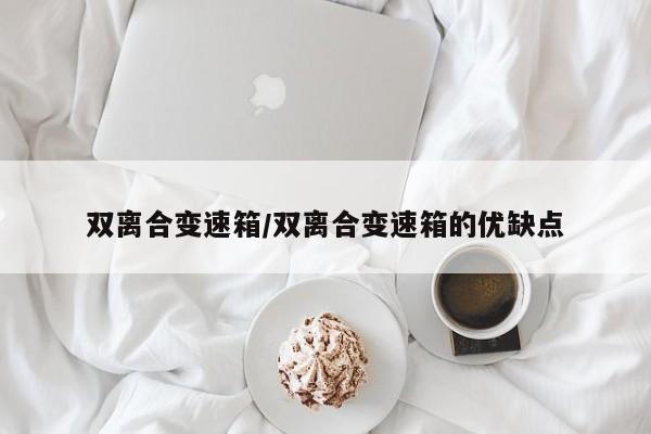 双离合变速箱/双离合变速箱的优缺点