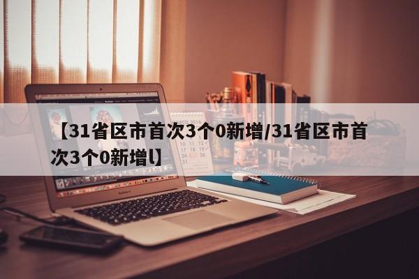 【31省区市首次3个0新增/31省区市首次3个0新增l】