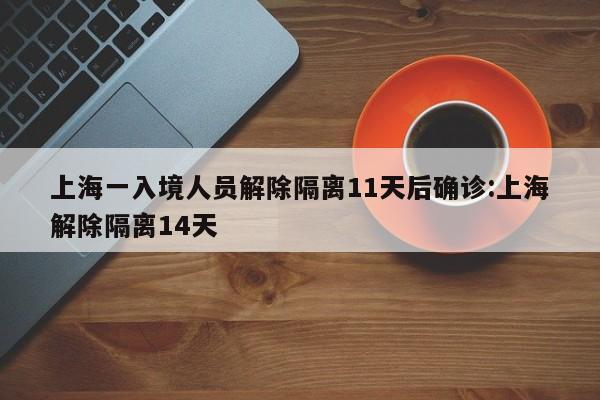上海一入境人员解除隔离11天后确诊:上海解除隔离14天