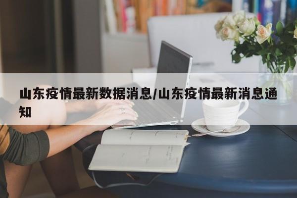 山东疫情最新数据消息/山东疫情最新消息通知