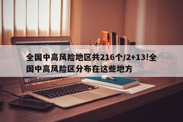 全国中高风险地区共216个/2+13!全国中高风险区分布在这些地方