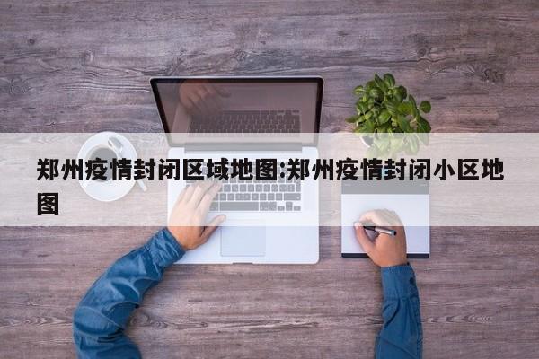 郑州疫情封闭区域地图:郑州疫情封闭小区地图