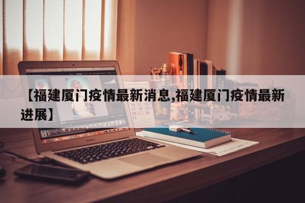 【福建厦门疫情最新消息,福建厦门疫情最新进展】