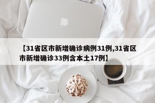 【31省区市新增确诊病例31例,31省区市新增确诊33例含本土17例】