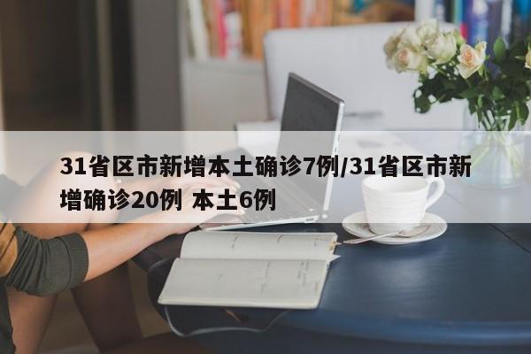 31省区市新增本土确诊7例/31省区市新增确诊20例 本土6例