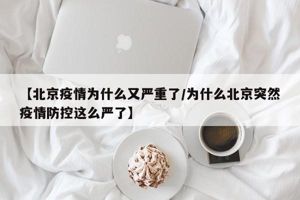 【北京疫情为什么又严重了/为什么北京突然疫情防控这么严了】