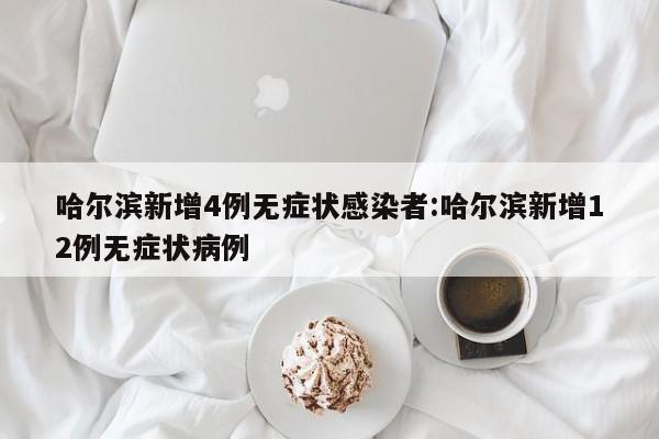 哈尔滨新增4例无症状感染者:哈尔滨新增12例无症状病例