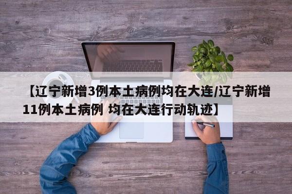 【辽宁新增3例本土病例均在大连/辽宁新增11例本土病例 均在大连行动轨迹】