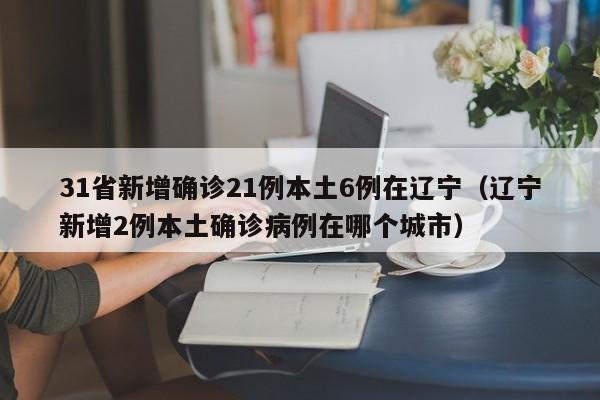 31省新增确诊21例本土6例在辽宁(辽宁新增2例本土确诊病例在哪个城市)