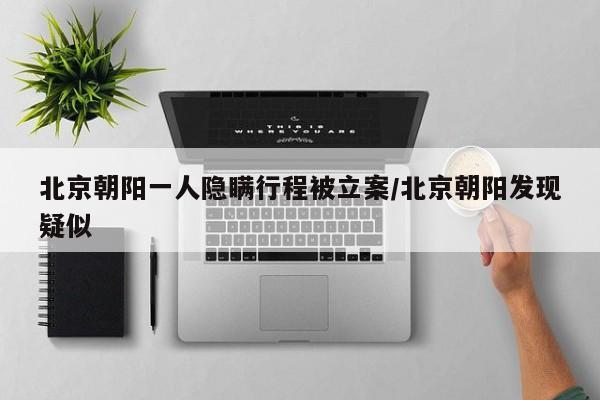 北京朝阳一人隐瞒行程被立案/北京朝阳发现疑似