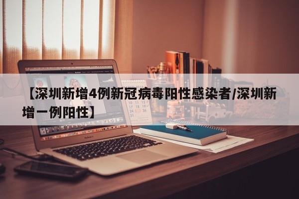 【深圳新增4例新冠病毒阳性感染者/深圳新增一例阳性】