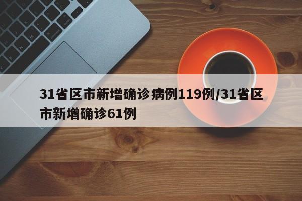 31省区市新增确诊病例119例/31省区市新增确诊61例