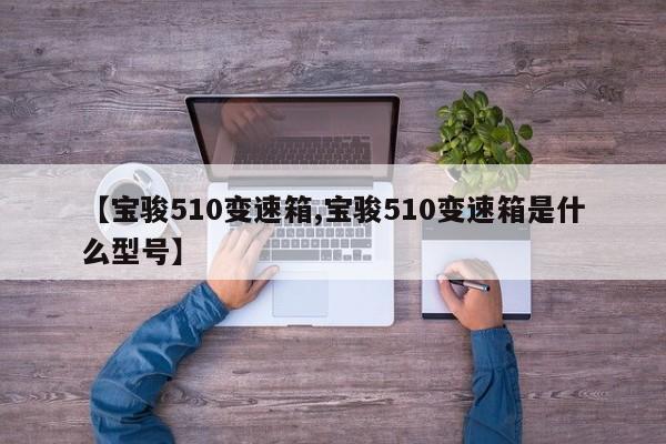 【宝骏510变速箱,宝骏510变速箱是什么型号】