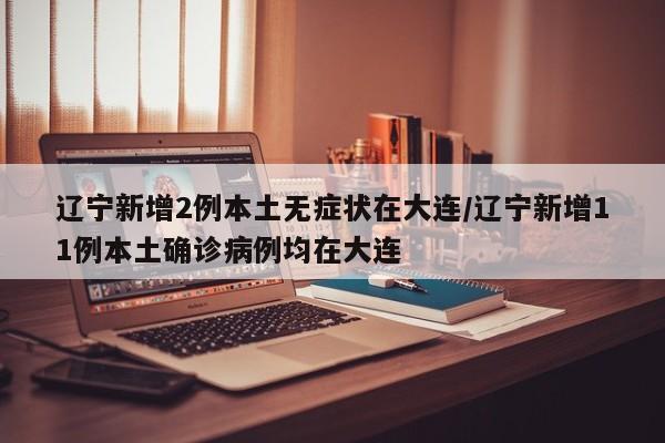 辽宁新增2例本土无症状在大连/辽宁新增11例本土确诊病例均在大连