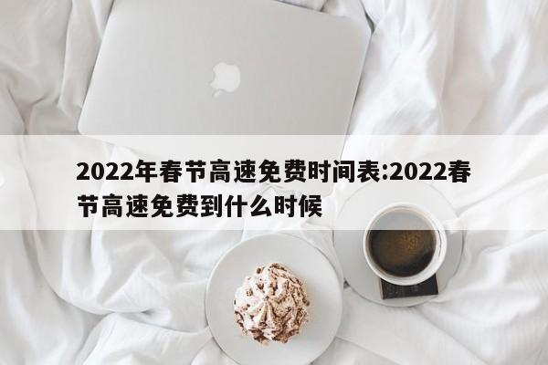 2022年春节高速免费时间表:2022春节高速免费到什么时候
