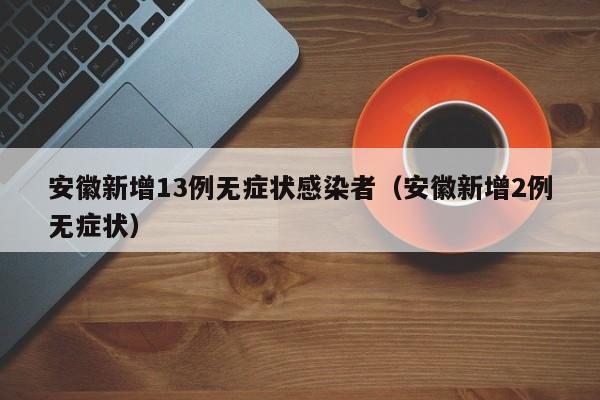 安徽新增13例无症状感染者(安徽新增2例无症状)