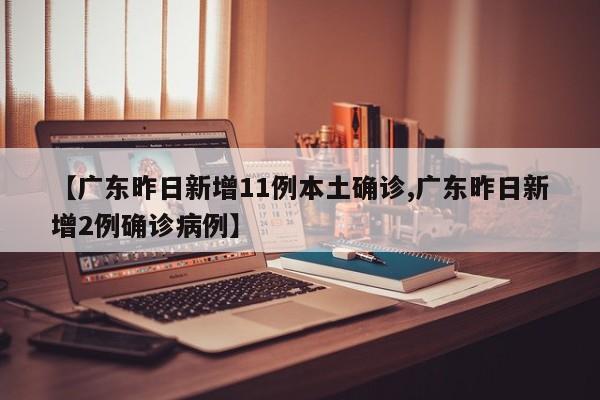 【广东昨日新增11例本土确诊,广东昨日新增2例确诊病例】