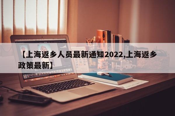 【上海返乡人员最新通知2022,上海返乡政策最新】