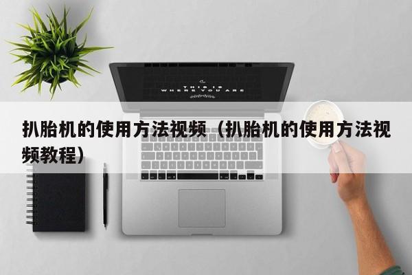 扒胎机的使用方法视频(扒胎机的使用方法视频教程)