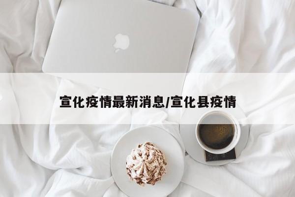 宣化疫情最新消息/宣化县疫情