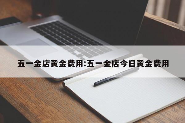 五一金店黄金费用:五一金店今日黄金费用