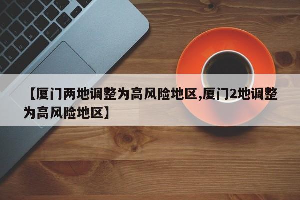 【厦门两地调整为高风险地区,厦门2地调整为高风险地区】