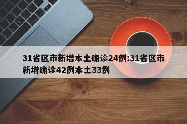31省区市新增本土确诊24例:31省区市新增确诊42例本土33例
